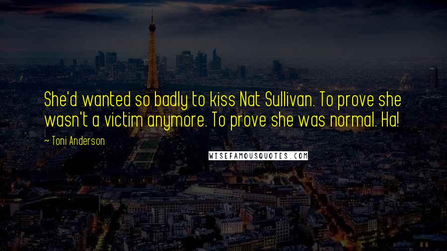 Toni Anderson Quotes: She'd wanted so badly to kiss Nat Sullivan. To prove she wasn't a victim anymore. To prove she was normal. Ha!