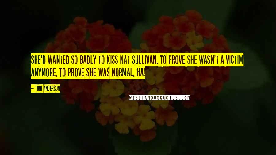 Toni Anderson Quotes: She'd wanted so badly to kiss Nat Sullivan. To prove she wasn't a victim anymore. To prove she was normal. Ha!