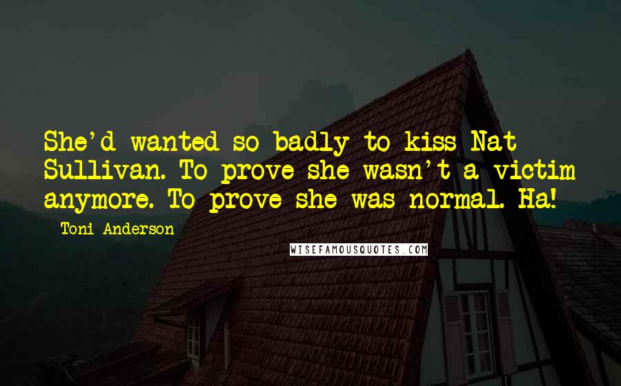 Toni Anderson Quotes: She'd wanted so badly to kiss Nat Sullivan. To prove she wasn't a victim anymore. To prove she was normal. Ha!