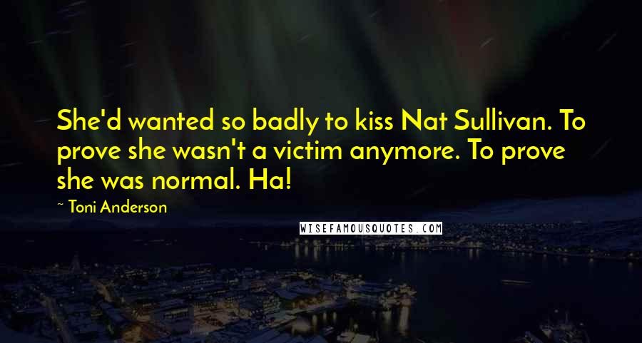 Toni Anderson Quotes: She'd wanted so badly to kiss Nat Sullivan. To prove she wasn't a victim anymore. To prove she was normal. Ha!