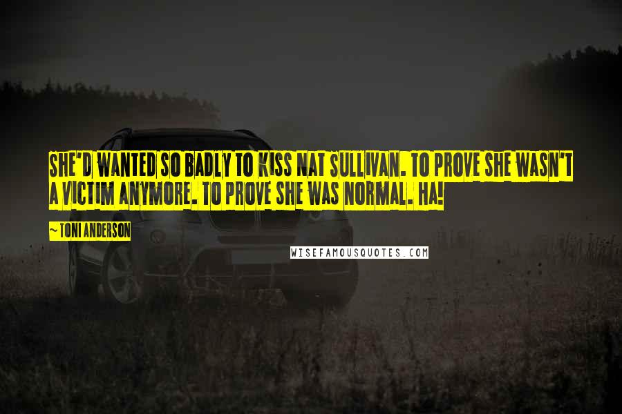 Toni Anderson Quotes: She'd wanted so badly to kiss Nat Sullivan. To prove she wasn't a victim anymore. To prove she was normal. Ha!