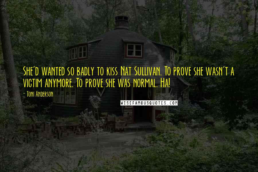 Toni Anderson Quotes: She'd wanted so badly to kiss Nat Sullivan. To prove she wasn't a victim anymore. To prove she was normal. Ha!