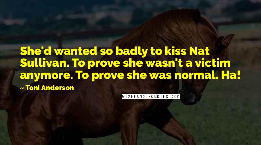 Toni Anderson Quotes: She'd wanted so badly to kiss Nat Sullivan. To prove she wasn't a victim anymore. To prove she was normal. Ha!