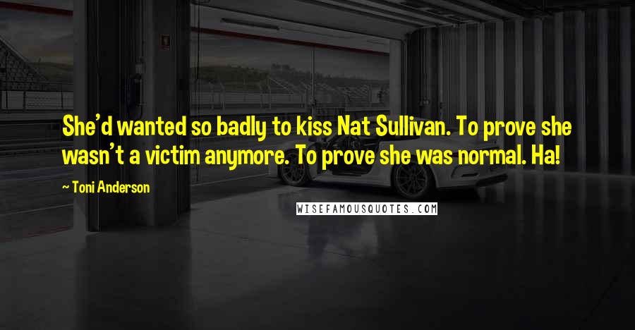 Toni Anderson Quotes: She'd wanted so badly to kiss Nat Sullivan. To prove she wasn't a victim anymore. To prove she was normal. Ha!