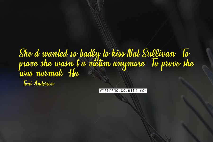 Toni Anderson Quotes: She'd wanted so badly to kiss Nat Sullivan. To prove she wasn't a victim anymore. To prove she was normal. Ha!