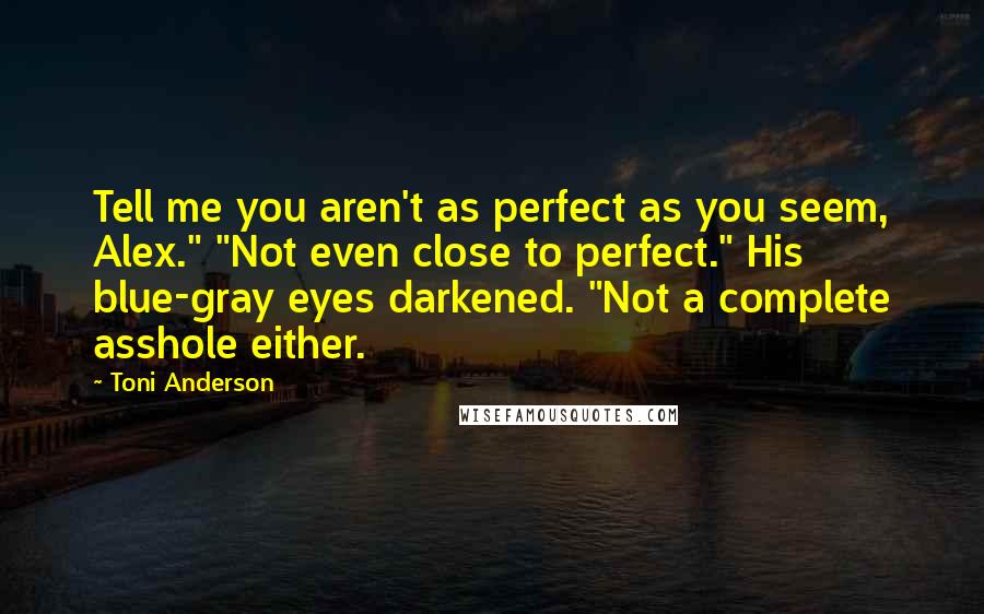 Toni Anderson Quotes: Tell me you aren't as perfect as you seem, Alex." "Not even close to perfect." His blue-gray eyes darkened. "Not a complete asshole either.