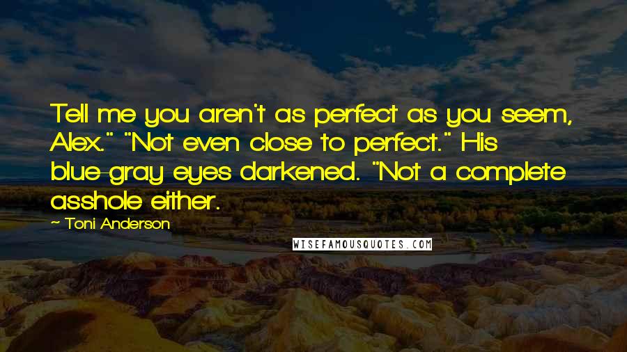 Toni Anderson Quotes: Tell me you aren't as perfect as you seem, Alex." "Not even close to perfect." His blue-gray eyes darkened. "Not a complete asshole either.