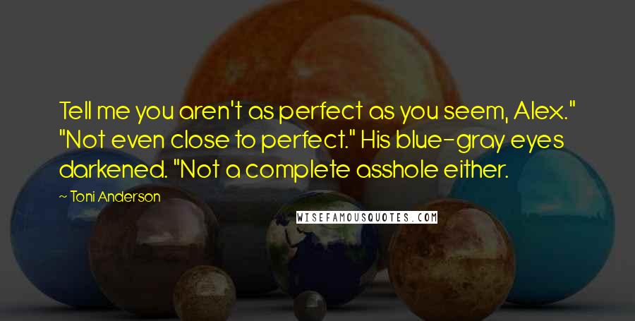 Toni Anderson Quotes: Tell me you aren't as perfect as you seem, Alex." "Not even close to perfect." His blue-gray eyes darkened. "Not a complete asshole either.