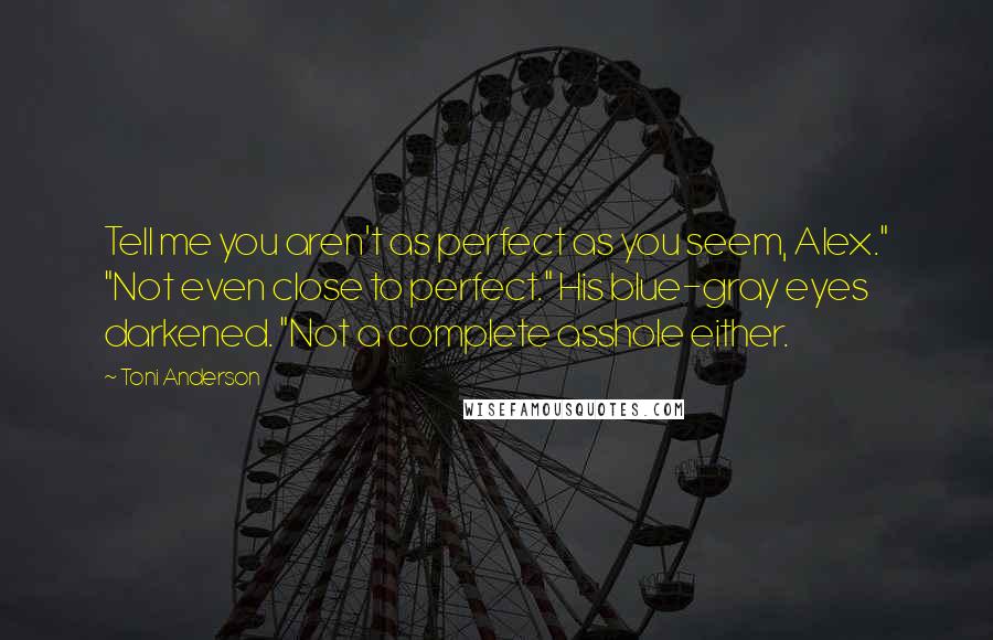 Toni Anderson Quotes: Tell me you aren't as perfect as you seem, Alex." "Not even close to perfect." His blue-gray eyes darkened. "Not a complete asshole either.