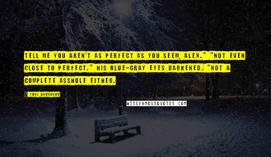 Toni Anderson Quotes: Tell me you aren't as perfect as you seem, Alex." "Not even close to perfect." His blue-gray eyes darkened. "Not a complete asshole either.