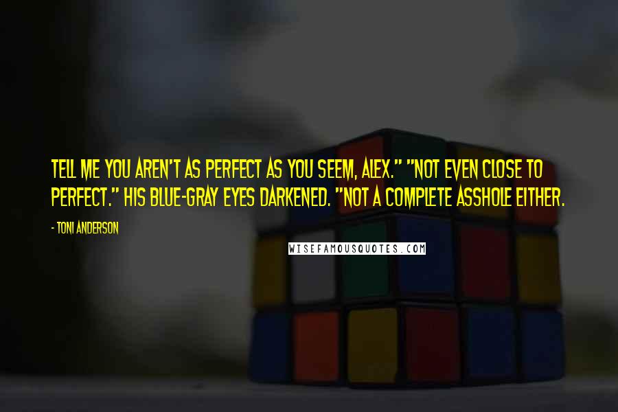 Toni Anderson Quotes: Tell me you aren't as perfect as you seem, Alex." "Not even close to perfect." His blue-gray eyes darkened. "Not a complete asshole either.