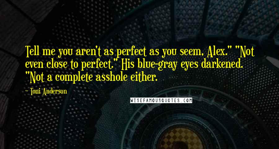 Toni Anderson Quotes: Tell me you aren't as perfect as you seem, Alex." "Not even close to perfect." His blue-gray eyes darkened. "Not a complete asshole either.