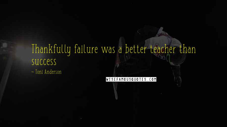 Toni Anderson Quotes: Thankfully failure was a better teacher than success