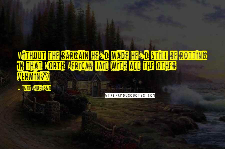 Toni Anderson Quotes: Without the bargain he'd made he'd still be rotting in that North African jail with all the other vermin.
