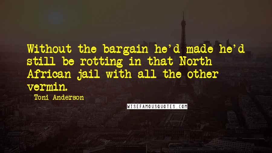 Toni Anderson Quotes: Without the bargain he'd made he'd still be rotting in that North African jail with all the other vermin.