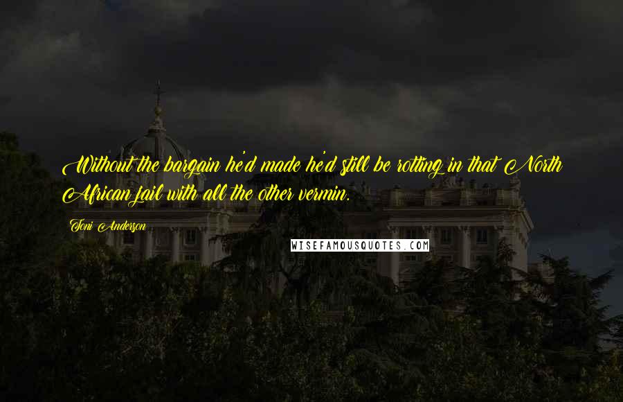 Toni Anderson Quotes: Without the bargain he'd made he'd still be rotting in that North African jail with all the other vermin.