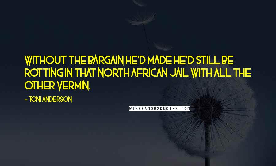 Toni Anderson Quotes: Without the bargain he'd made he'd still be rotting in that North African jail with all the other vermin.