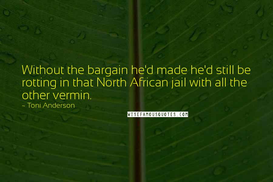 Toni Anderson Quotes: Without the bargain he'd made he'd still be rotting in that North African jail with all the other vermin.