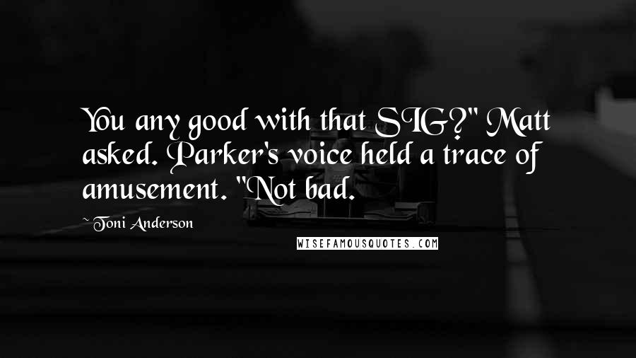 Toni Anderson Quotes: You any good with that SIG?" Matt asked. Parker's voice held a trace of amusement. "Not bad.