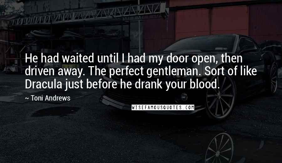 Toni Andrews Quotes: He had waited until I had my door open, then driven away. The perfect gentleman. Sort of like Dracula just before he drank your blood.