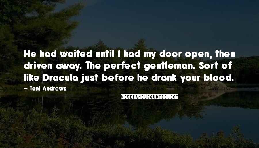 Toni Andrews Quotes: He had waited until I had my door open, then driven away. The perfect gentleman. Sort of like Dracula just before he drank your blood.