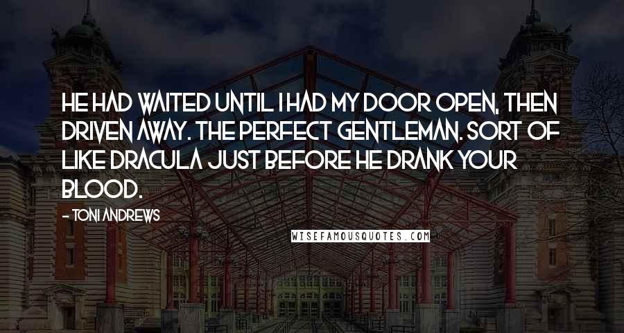 Toni Andrews Quotes: He had waited until I had my door open, then driven away. The perfect gentleman. Sort of like Dracula just before he drank your blood.