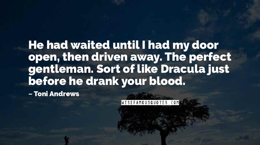 Toni Andrews Quotes: He had waited until I had my door open, then driven away. The perfect gentleman. Sort of like Dracula just before he drank your blood.