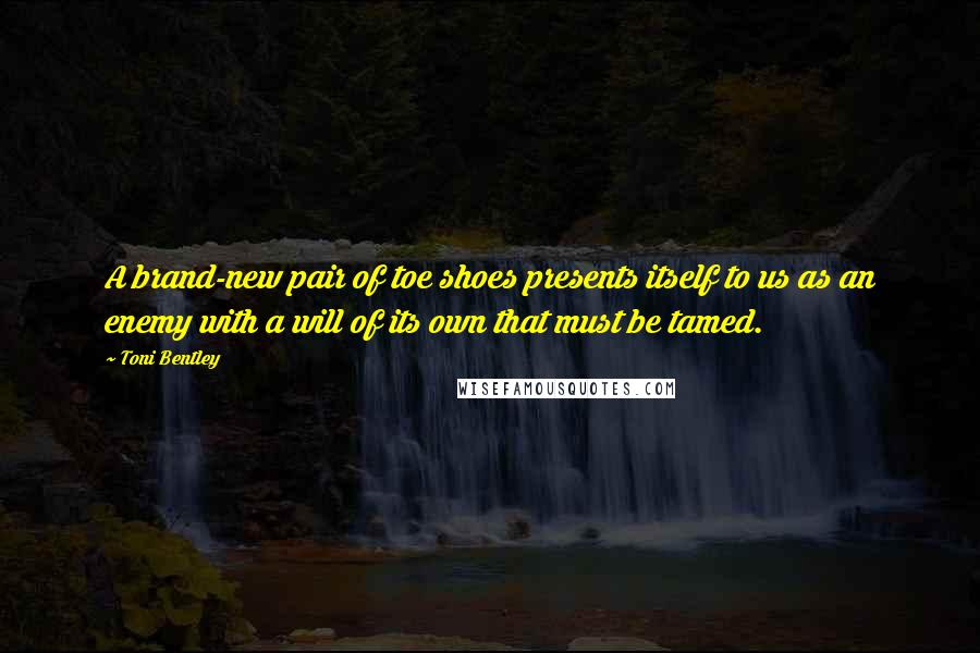 Toni Bentley Quotes: A brand-new pair of toe shoes presents itself to us as an enemy with a will of its own that must be tamed.