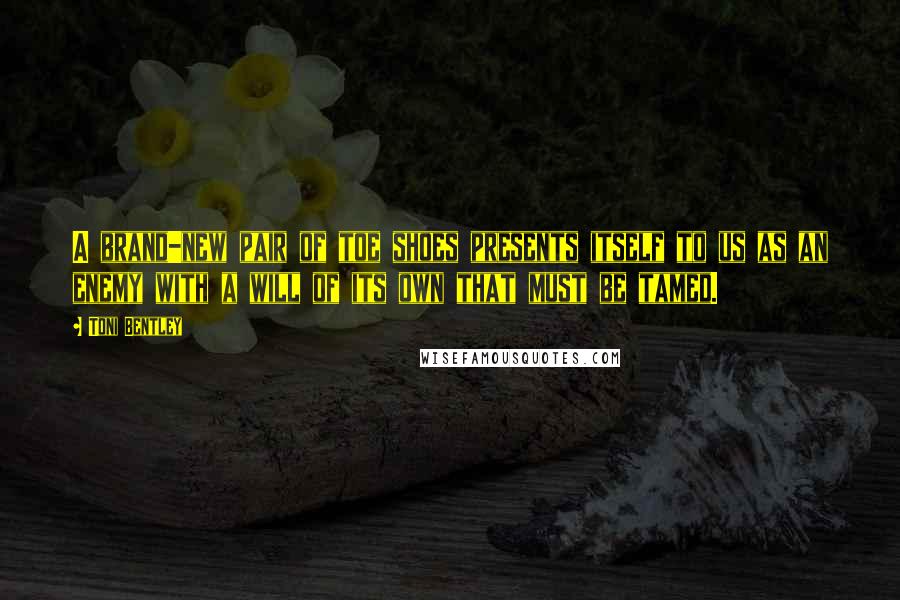 Toni Bentley Quotes: A brand-new pair of toe shoes presents itself to us as an enemy with a will of its own that must be tamed.