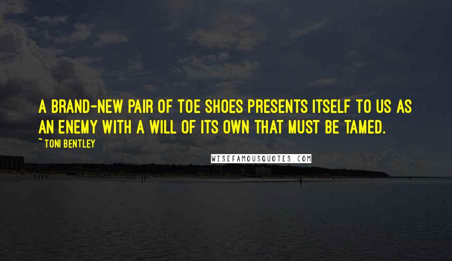 Toni Bentley Quotes: A brand-new pair of toe shoes presents itself to us as an enemy with a will of its own that must be tamed.