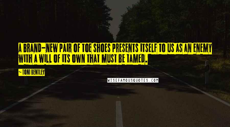 Toni Bentley Quotes: A brand-new pair of toe shoes presents itself to us as an enemy with a will of its own that must be tamed.