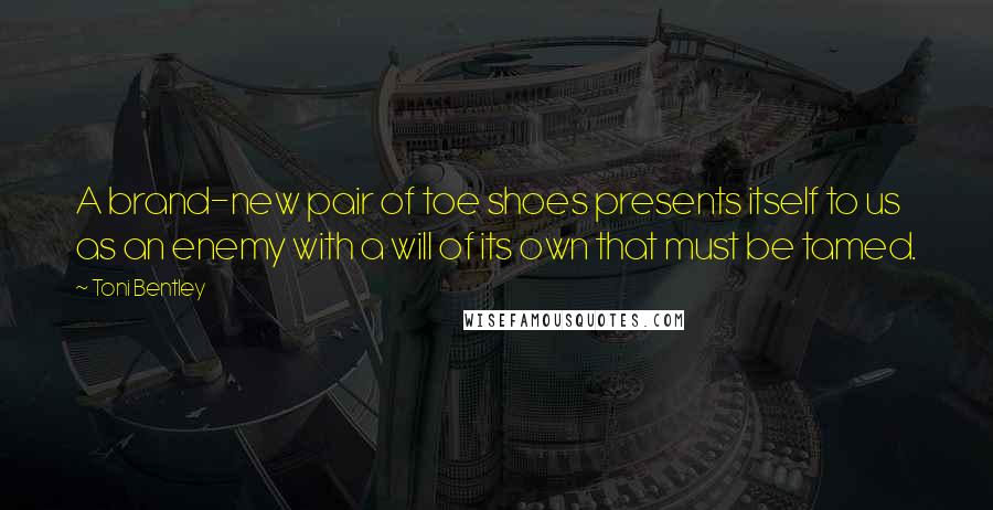 Toni Bentley Quotes: A brand-new pair of toe shoes presents itself to us as an enemy with a will of its own that must be tamed.