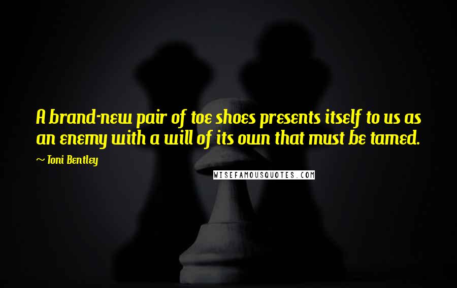 Toni Bentley Quotes: A brand-new pair of toe shoes presents itself to us as an enemy with a will of its own that must be tamed.