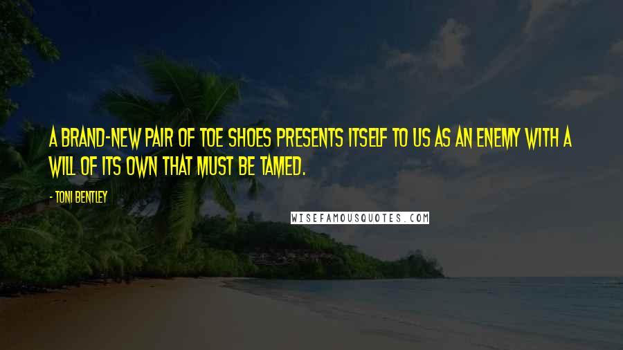 Toni Bentley Quotes: A brand-new pair of toe shoes presents itself to us as an enemy with a will of its own that must be tamed.