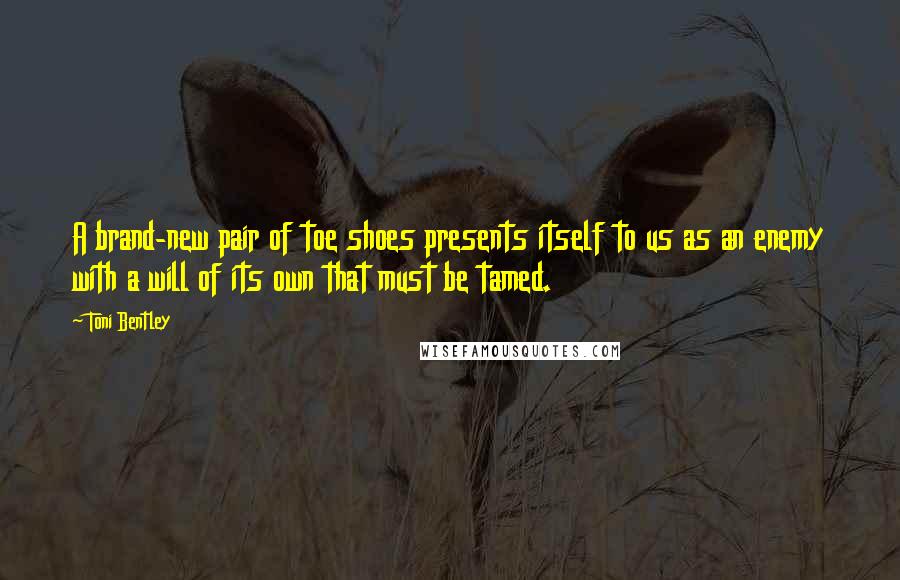 Toni Bentley Quotes: A brand-new pair of toe shoes presents itself to us as an enemy with a will of its own that must be tamed.