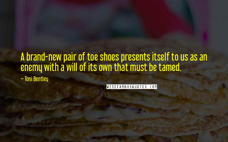 Toni Bentley Quotes: A brand-new pair of toe shoes presents itself to us as an enemy with a will of its own that must be tamed.
