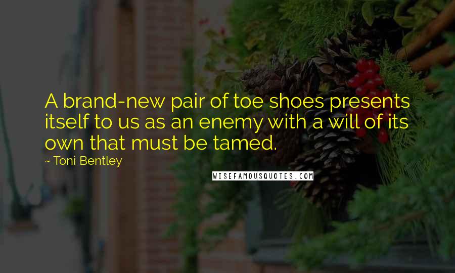 Toni Bentley Quotes: A brand-new pair of toe shoes presents itself to us as an enemy with a will of its own that must be tamed.