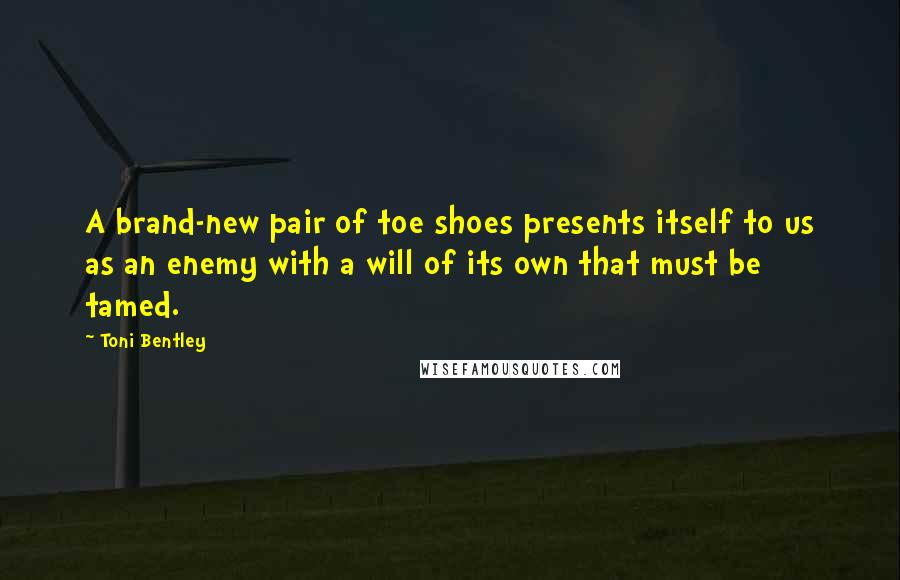 Toni Bentley Quotes: A brand-new pair of toe shoes presents itself to us as an enemy with a will of its own that must be tamed.