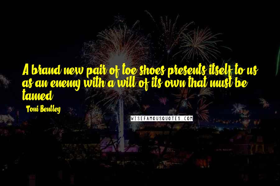 Toni Bentley Quotes: A brand-new pair of toe shoes presents itself to us as an enemy with a will of its own that must be tamed.