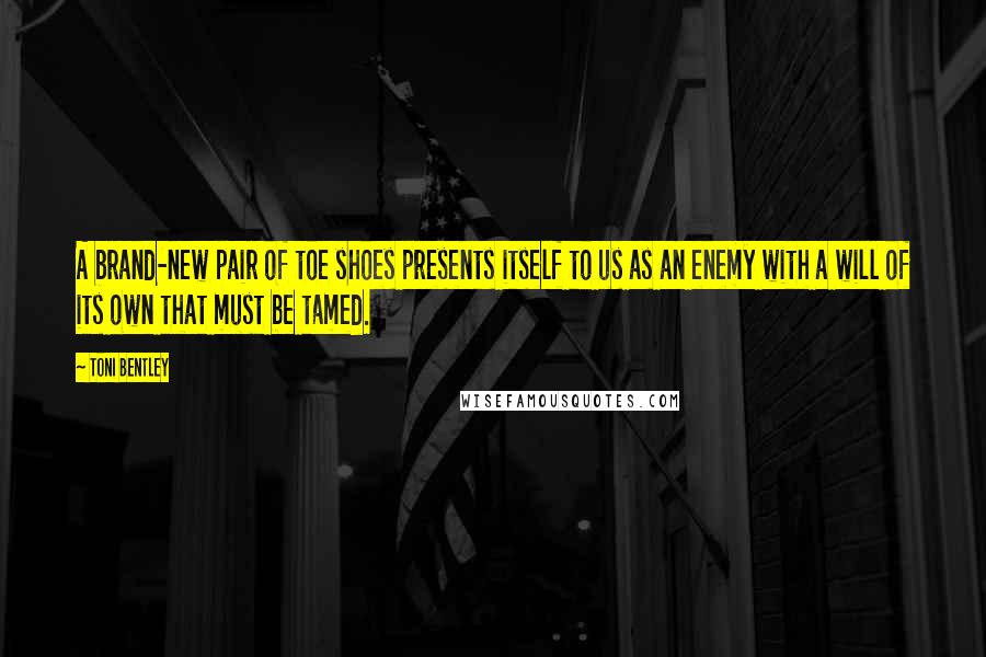 Toni Bentley Quotes: A brand-new pair of toe shoes presents itself to us as an enemy with a will of its own that must be tamed.