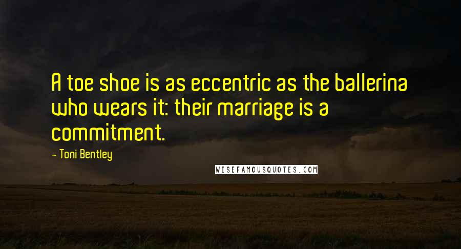 Toni Bentley Quotes: A toe shoe is as eccentric as the ballerina who wears it: their marriage is a commitment.