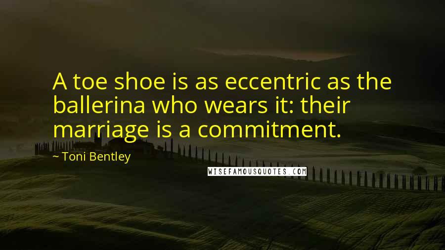 Toni Bentley Quotes: A toe shoe is as eccentric as the ballerina who wears it: their marriage is a commitment.