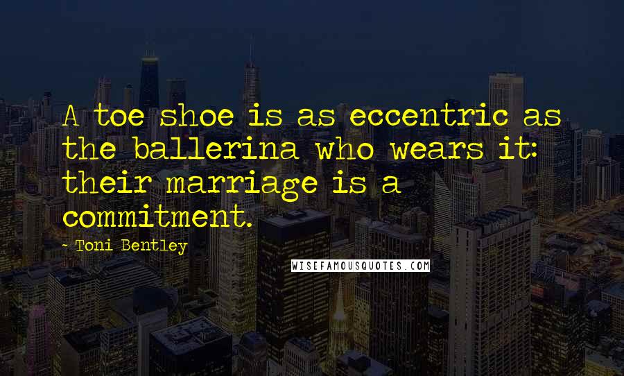 Toni Bentley Quotes: A toe shoe is as eccentric as the ballerina who wears it: their marriage is a commitment.