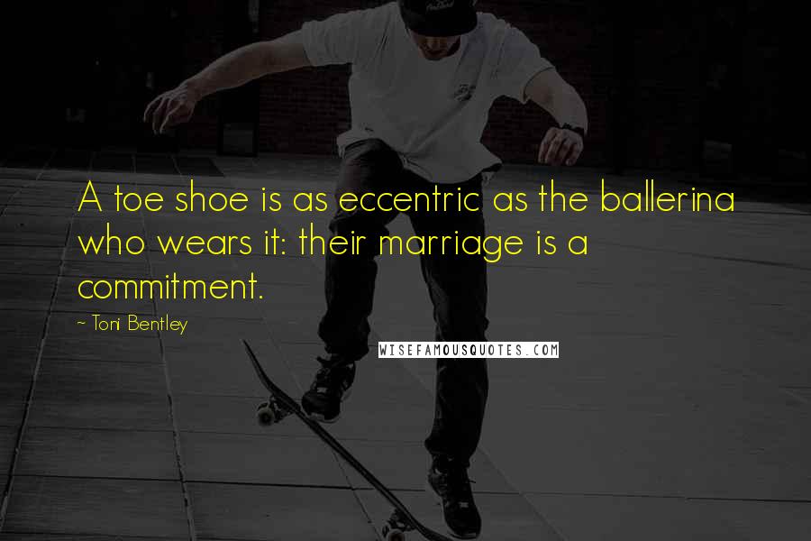 Toni Bentley Quotes: A toe shoe is as eccentric as the ballerina who wears it: their marriage is a commitment.