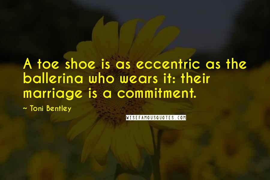 Toni Bentley Quotes: A toe shoe is as eccentric as the ballerina who wears it: their marriage is a commitment.