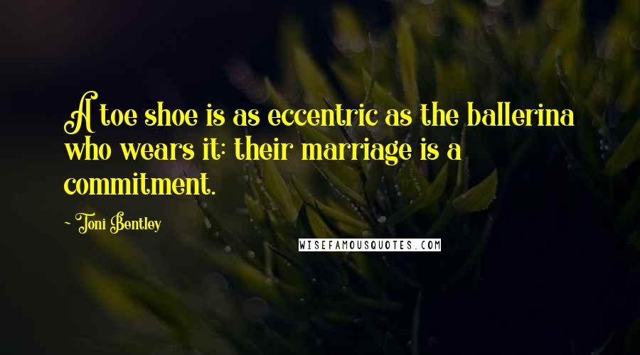 Toni Bentley Quotes: A toe shoe is as eccentric as the ballerina who wears it: their marriage is a commitment.