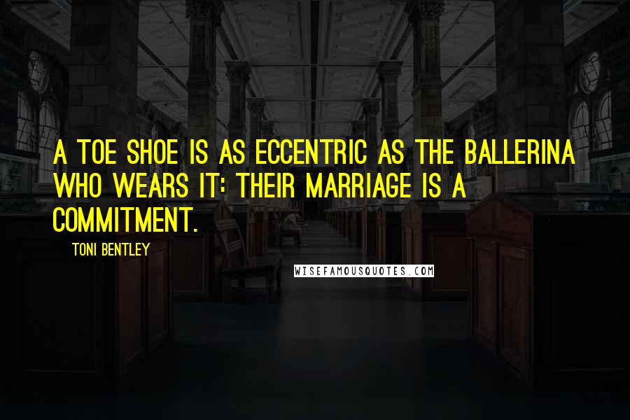 Toni Bentley Quotes: A toe shoe is as eccentric as the ballerina who wears it: their marriage is a commitment.