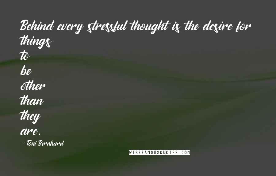 Toni Bernhard Quotes: Behind every stressful thought is the desire for things to be other than they are.