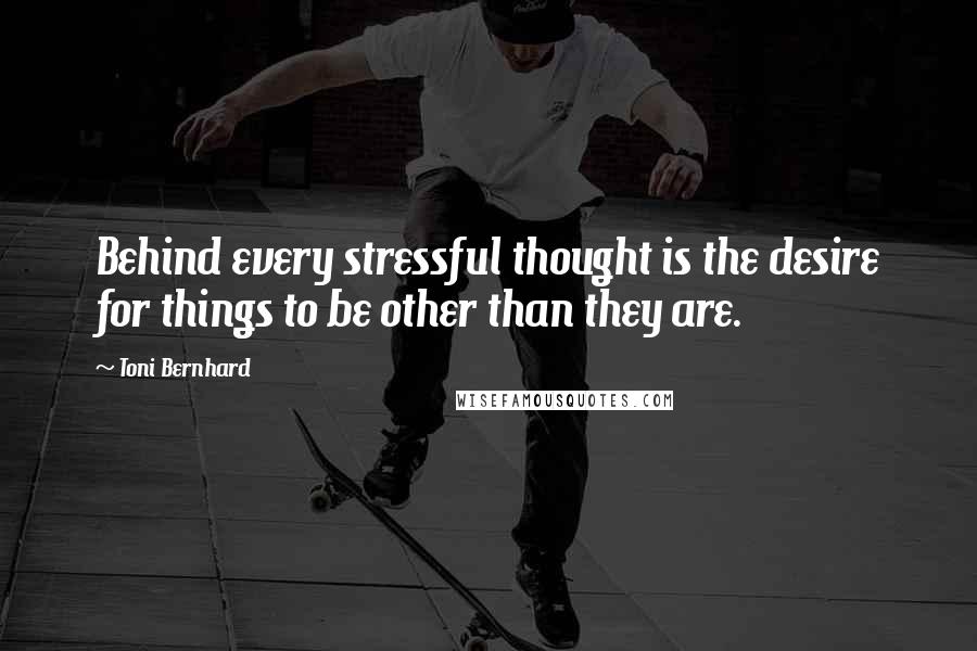 Toni Bernhard Quotes: Behind every stressful thought is the desire for things to be other than they are.