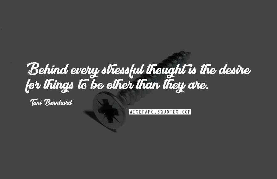 Toni Bernhard Quotes: Behind every stressful thought is the desire for things to be other than they are.